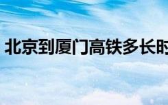 北京到厦门高铁多长时间（北京到厦门高铁）
