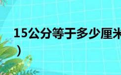 15公分等于多少厘米（15公分等于多少厘米）