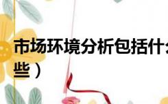 市场环境分析包括什么（市场环境分析包括哪些）