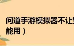 问道手游模拟器不让登录（问道手游模拟器不能用）