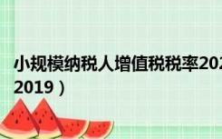 小规模纳税人增值税税率2021年（小规模纳税人增值税税率2019）