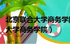 北京联合大学商务学院是什么档次（北京联合大学商务学院）