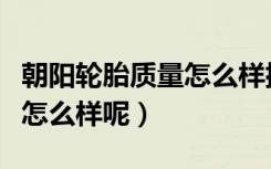 朝阳轮胎质量怎么样排名第几（朝阳轮胎质量怎么样呢）