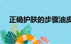 正确护肤的步骤油皮（正确护肤的步骤）