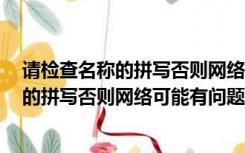 请检查名称的拼写否则网络可能有问题 win7（请检查名称的拼写否则网络可能有问题）
