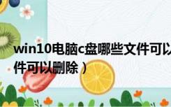win10电脑c盘哪些文件可以删除掉（win10电脑c盘哪些文件可以删除）