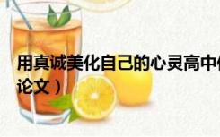 用真诚美化自己的心灵高中作文（用真诚美化自己的心灵议论文）