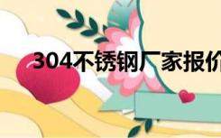 304不锈钢厂家报价（304不锈钢厂家）