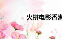 火拼电影香港（火拼云商）