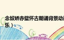 念奴娇赤壁怀古朗诵背景动画（念奴娇赤壁怀古朗诵背景音乐）
