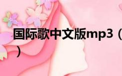 国际歌中文版mp3（国际歌中文版mp4下载）