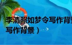 李清照如梦令写作背景和释义（李清照如梦令写作背景）