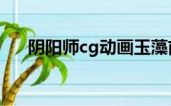 阴阳师cg动画玉藻前（阴阳师cg动画）