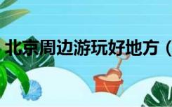 北京周边游玩好地方（北京周边游玩好去处）