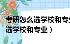 考研怎么选学校和专业什么时候选（考研怎么选学校和专业）