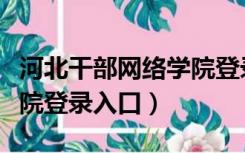 河北干部网络学院登录账号（河北干部网络学院登录入口）