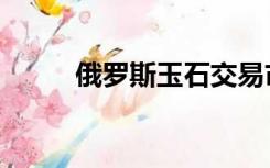 俄罗斯玉石交易市场（俄罗斯玉）