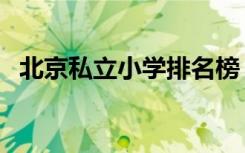 北京私立小学排名榜（北京私立小学排名）
