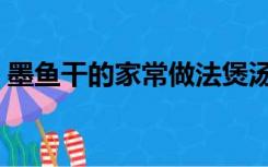 墨鱼干的家常做法煲汤（墨鱼干的家常做法）