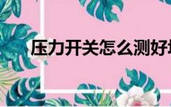 压力开关怎么测好坏（压力开关原理）