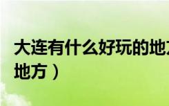 大连有什么好玩的地方啊（大连有什么好玩的地方）