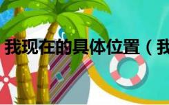我现在的具体位置（我现在的具体位置在哪）