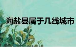 海盐县属于几线城市（海盐县属于哪个市）