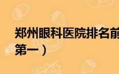 郑州眼科医院排名前10（郑州眼科医院排名第一）