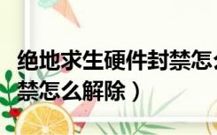 绝地求生硬件封禁怎么解封（绝地求生硬件封禁怎么解除）