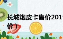 长城炮皮卡售价2019多少钱（长城炮皮卡售价）