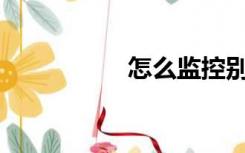 怎么监控别人的手机？