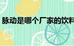 脉动是哪个厂家的饮料（脉动是哪个公司的）