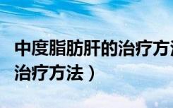 中度脂肪肝的治疗方法及药物（中度脂肪肝的治疗方法）