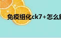 免疫组化ck7+怎么解读（免疫组化ck7）
