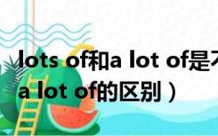 lots of和a lot of是不是没有区别（lots of和a lot of的区别）