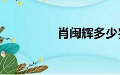 肖闽辉多少岁（肖闽辉）