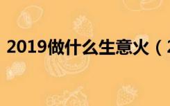 2019做什么生意火（2019做什么生意赚钱）