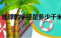 地球的半径是多少千米（地球的半径是多少）