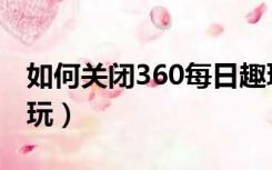 如何关闭360每日趣玩（如何关闭360每日趣玩）