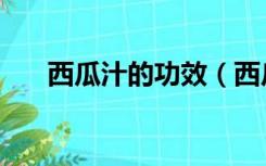 西瓜汁的功效（西瓜汁的功效与作用）
