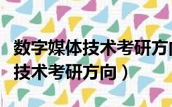 数字媒体技术考研方向哪个比较好（数字媒体技术考研方向）