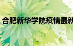 合肥新华学院疫情最新消息（合肥新华学院）