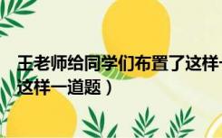 王老师给同学们布置了这样一道题（王老师给同学们布置了这样一道题）