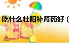 吃什么壮阳补肾药好（吃什么壮阳补肾最快）