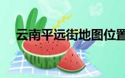 云南平远街地图位置（云南平远街现况）