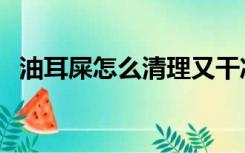油耳屎怎么清理又干净（油耳屎怎么清理）