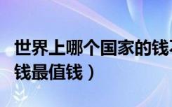 世界上哪个国家的钱不值（世界上哪个国家的钱最值钱）
