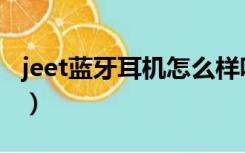 jeet蓝牙耳机怎么样呢（jeet蓝牙耳机怎么样）