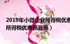 2019年小微企业所得税优惠政策和税率（2019年小微企业所得税优惠新政策）