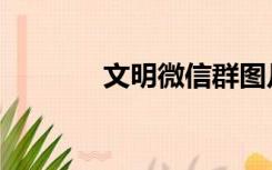 文明微信群图片（文明微校）